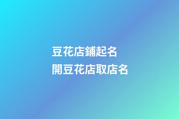 豆花店鋪起名 開豆花店取店名-第1張-店鋪起名-玄機派